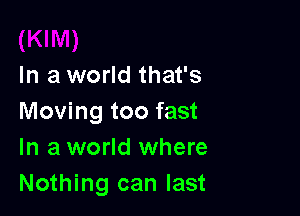 In a world that's

Moving too fast
In a world where
Nothing can last