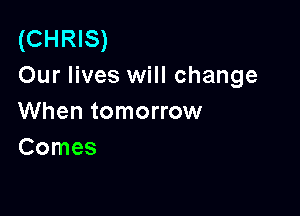 (CHRIS)
Our lives will change

When tomorrow
Comes