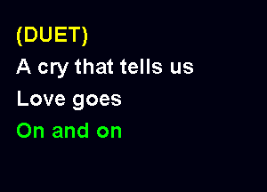 (DUET)
A cry that tells us

Love goes
0n and on