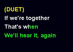 (DUET)
If we're together

That's when
We'll hear it, again