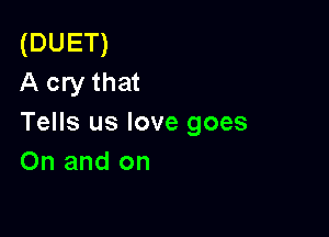 (DUET)
A cry that

Tells us love goes
0n and on