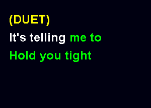 (DUET)
It's telling me to

Hold you tight