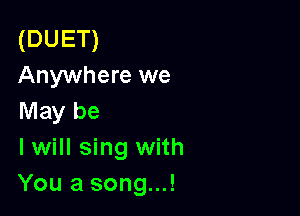 (DUET)
Anywhere we

May be
I will sing with
You a song...!