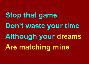 Stop that game
Don't waste your time

Although your dreams
Are matching mine