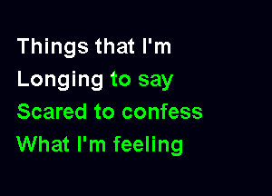 Things that I'm
Longing to say

Scared to confess
What I'm feeling