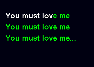 You must love me
You must love me

You must love me...