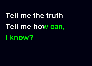 Tell me the truth
Tell me how can,

I know?