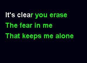 It's clear you erase
The fear in me

That keeps me alone