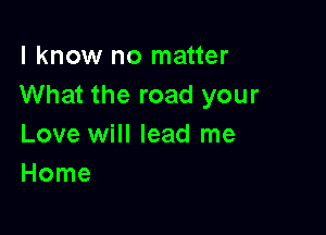 I know no matter
What the road your

Love will lead me
Home