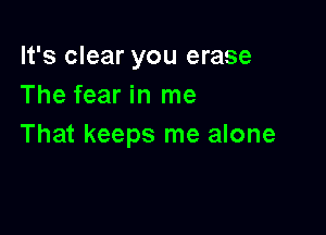 It's clear you erase
The fear in me

That keeps me alone