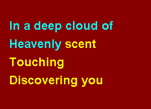 In a deep cloud of
Heavenly scent

Touching
Discovering you