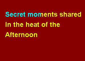 Secret moments shared
In the heat of the

Afternoon
