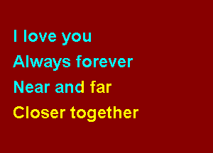 I love you
Always forever

Near and far
Closer together