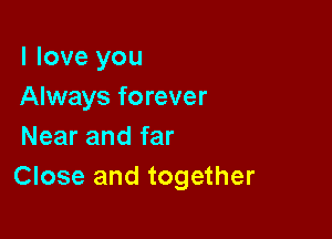 I love you
Always forever

Near and far
Close and together
