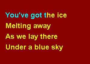 You've got the ice
Melting away

As we lay there
Under a blue sky