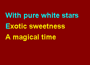With pure white stars
Exotic sweetness

A magical time
