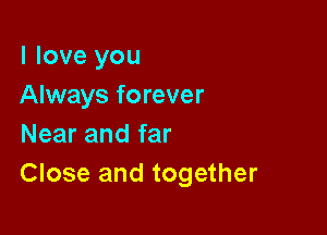 I love you
Always forever

Near and far
Close and together