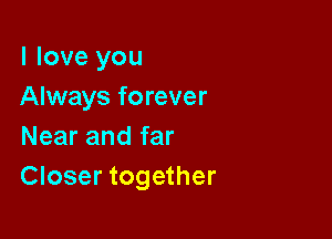 I love you
Always forever

Near and far
Closer together