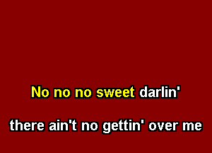 No no no sweet darlin'

there ain't no gettin' over me