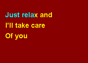 Just relax and
I'll take care

0f you