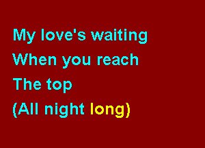 My love's waiting
When you reach

Thetop
(All night long)