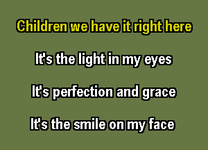 Children we have it right here
It's the light in my eyes
It's perfection and grace

It's the smile on my face