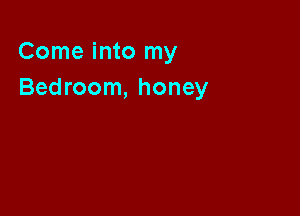 Come into my
Bedroom, honey