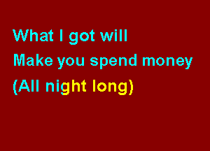What I got will
Make you spend money

(All night long)
