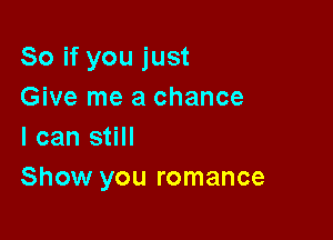 So if you just
Give me a chance

I can still
Show you romance