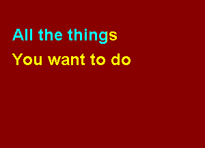 All the things
You want to do