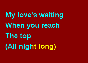 My love's waiting
When you reach

Thetop
(All night long)