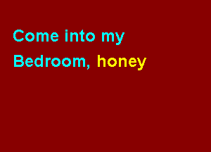 Come into my
Bedroom, honey