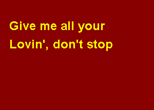 Give me all your
Lovin', don't stop