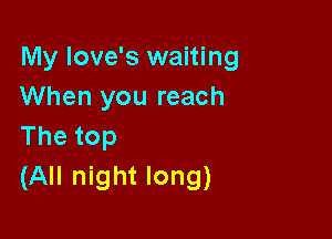 My love's waiting
When you reach

Thetop
(All night long)