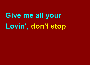 Give me all your
Lovin', don't stop