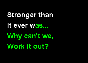Stronger than
It ever was...

Why can't we,
Work it out?