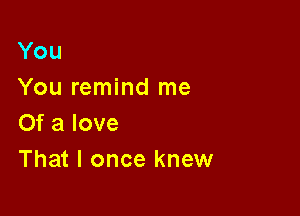 You
You remind me

Of a love
That I once knew