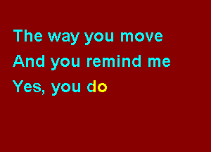 The way you move
And you remind me

Yes, you do