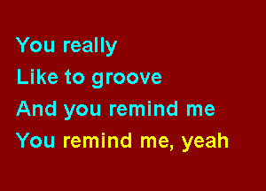 You really

Like to groove
And you remind me
You remind me, yeah