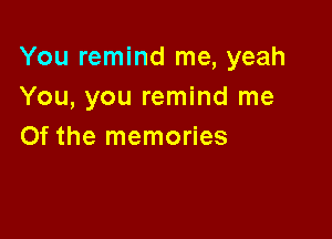 You remind me, yeah
You, you remind me

Of the memories