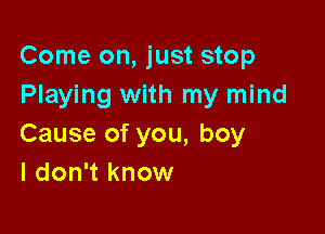 Come on, just stop
Playing with my mind

Cause of you, boy
I don't know