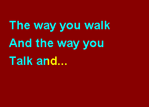 The way you walk
And the way you

Talk and...