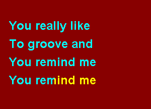 You really like
To groove and

You remind me
You remind me