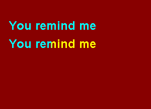 You remind me
You remind me