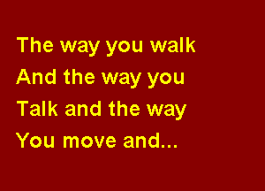 The way you walk
And the way you

Talk and the way
You move and...