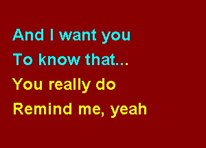 And I want you
To know that...

You really do
Remind me, yeah