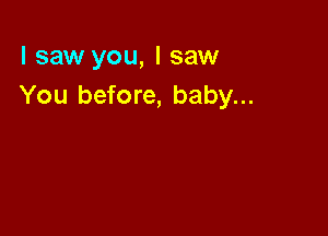 I saw you, I saw
You before, baby...