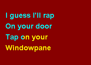 lguess I'II rap
On your door

Tap on your
WindOWpane