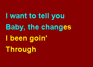 lwant to tell you
Baby, the changes

I been goin'
Through