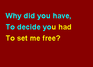 Why did you have,
To decide you had

To set me free?